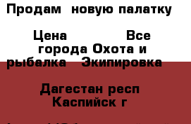 Продам  новую палатку › Цена ­ 10 000 - Все города Охота и рыбалка » Экипировка   . Дагестан респ.,Каспийск г.